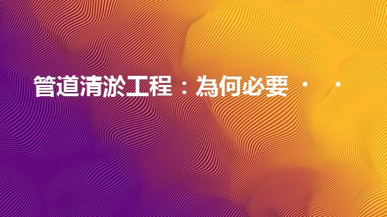 管道清淤工程：為何必要，如何保障？